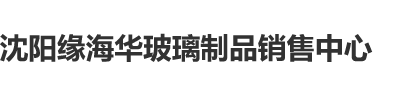 操逼视频有点撑坏了,沈阳缘海华玻璃制品销售中心